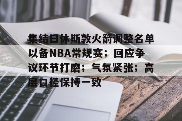 爱游戏-集结日休斯敦火箭调整名单以备NBA常规赛;回应争议环节打磨;气氛紧张;高层口径保持一致的简单介绍
