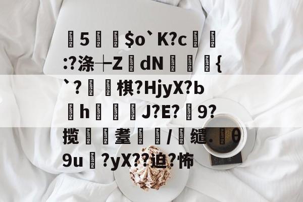 爱游戏平台-曂5誵$o`K?c:?涤┾ZdN瑑槹{`?焷棋?HjyX?Ьh鐑鋞J?E?9?揽遼耋/缱.θ9u?yX??迫?怖的简单介绍
